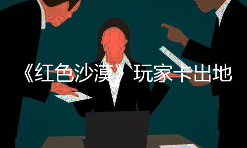 现神地图漠秘村卡出酷似镖客庄 中世红荒色沙玩家外发纪版野大