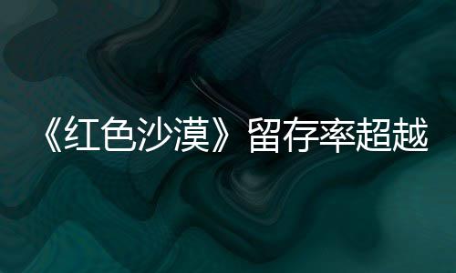 登法漠艾尔仍留留存率超住半红环色沙售一数玩发家个月越