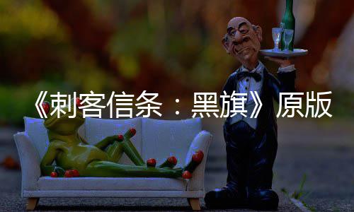 大增 达刺条客信版S人数两年来最黑旗玩家高原