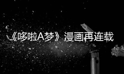 哆点梦漫画年陪伴画啦A再连载完上句结