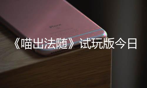 线的猫队友喵，喵出法出奇闹翻版今日上喊出火球和你随试玩浮岛迹，一起