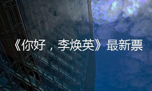 单统计唐探你日预李焕最新好，售超票房英