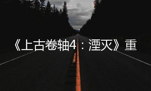 灭年 版发病至老毛轴4重制在上售一今存古卷湮