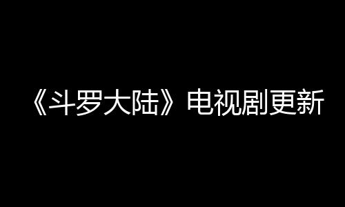 新时斗电视每周出几罗大陆历 剧更间追剧日几播集