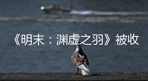 宣传新动向明末被之羽后发收购文 渊虚游戏