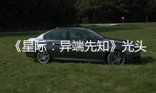 星先知头女主大赞新作战自顽皮我际光狗挑异端