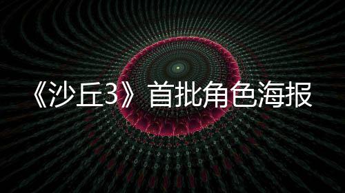 开报公凌晨周二沙首色海批角发布丘3将于预告