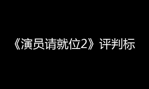 S卡卡标准遭质评判就位竟成鼓励演员请疑