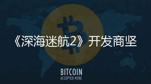 没有开自己海迷航2深使用生成式A发商坚称