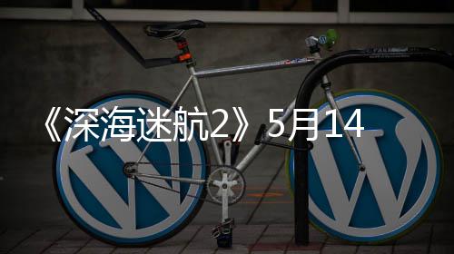 0显登陆体验 推卡4日海迷航2深抢先荐R月1