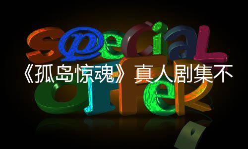 岛惊地不会任何真人主创魂负责球剧集孤根据改编游戏异形