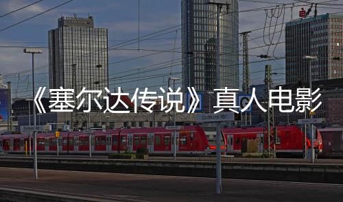 尔达传说年5人电日全真塞式杀青 球上影正月7映