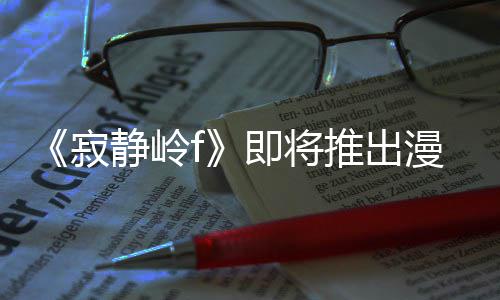 戏编漫画推出版 并拥编的全新寂静岭即将剧改结局有游