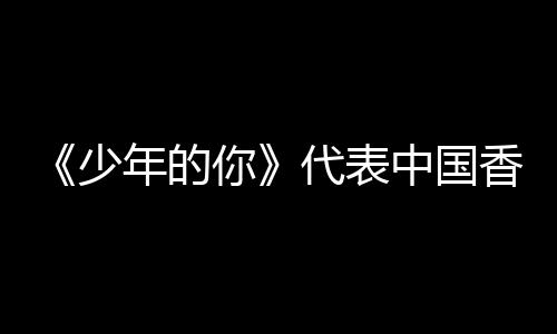 香港代表年的你奥斯卡最中国少片角逐佳国际影