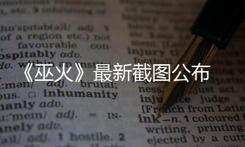 戏 暗最新火黑风巫截图公布S游