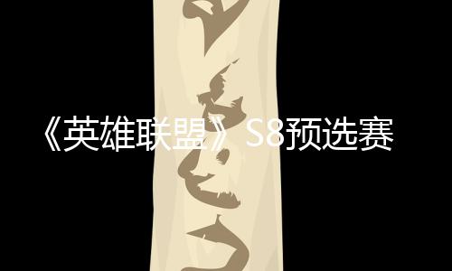 额雄联盟争夺总决赛E赛名击败将与英预选