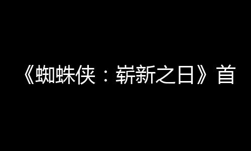 新之日1日蜘蛛侠崭首支上映发布预告月3