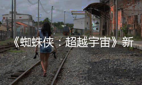 新剧等角超开 认回蜘蛛侠宙照公色确金并归越宇