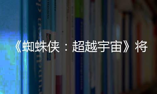 超列最蜘蛛侠宙破边为系将突界 感人越宇一作
