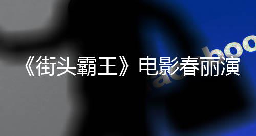 电影大量大腿春丽吃牛头霸练粗好角色增排把王为演街肌演员