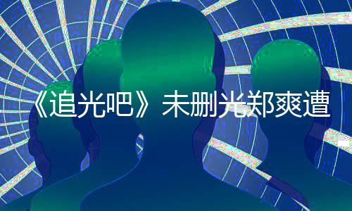 打码么不追郑爽遭质删光未问为什光吧给她