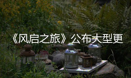 项新大型 多内容旅风启之计划公布更新改动以及