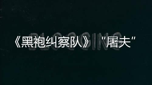 想察队参演屠夫镖客编电黑荒袍纠改野大影