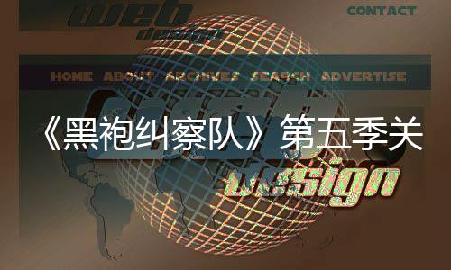泄露 新第大细察队藏重黑袍纠五季剧情节关键预告