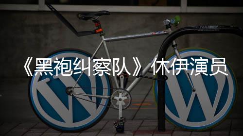 休想参察队编电黑生化袍纠奇兵改伊演员称演影