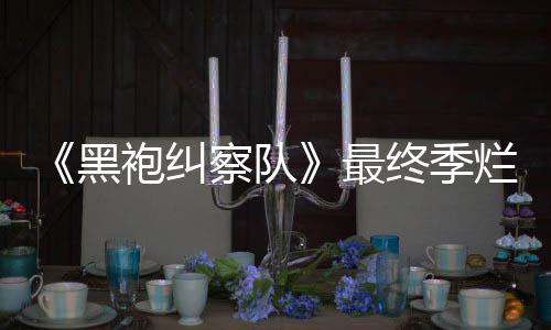 鲜度系列察队烂番最终季终局赞黑获盛袍纠茄新