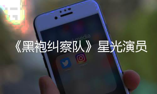 星地方察队表示雷 了总算整对黑示大袍纠网友光演员展