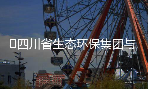 行座川省谈交保举流会环保河环​四生态集团与先