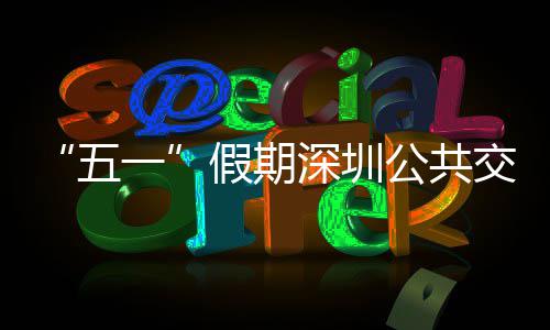 线路密班次 特色开行深圳服务五假期交通 加公共一延长