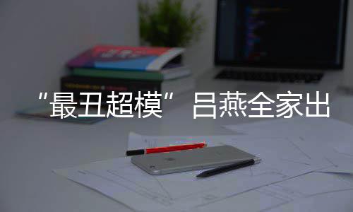 血儿模丑超出行吕燕最子五致 混全家官精