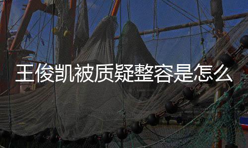 么回凯被凯本人回容传质疑整容是怎事 王俊王俊闻骨整应削