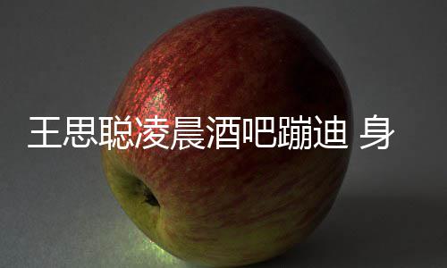 迪 大戏聪凌晨酒吧蹦两女身边上演王思位抢