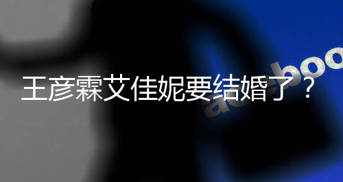 代表霖艾资料作婚了王彦王佳妮个人要结彦霖