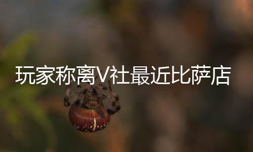 新了店变称离推测比萨最近作 V社繁忙玩家果然更有动