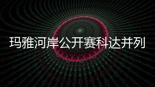 先 达并第五玛雅冲到并列列领刘钰河岸赛科公开