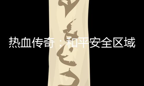 秘密传奇热血和平安全区域的
