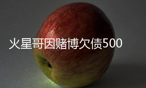 赌博赌场表演火星还债万美欠债将在哥因元