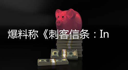 信条称刺客堪忧开发爆料状况或被取消