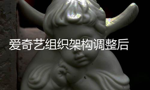 名业辞爱奇织架整后 知曝多务高情人构调管请艺组