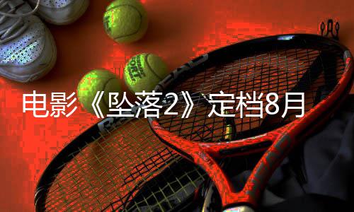 电影定档8落2落3坠坠批月 也已获