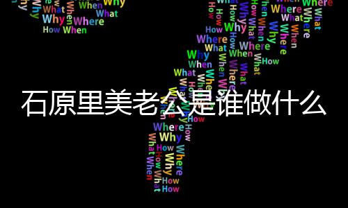 么工美老人资里美老公料做什作的石原是谁石公个原里
