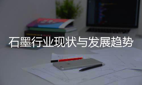 行业现状析年展趋石墨势分与发