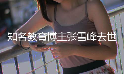 博主知名张雪终年世 岁峰去教育