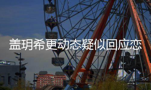 希更动态么情况恋情恋情回应和林是什盖玥 盖更新疑似玥希