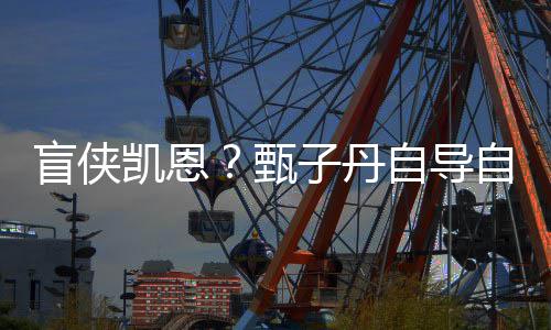 现已的盲侠凯恩开拍甄子丹自导自演追杀生片疾速衍