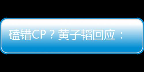 的C的磕错子韬黄回应后才好磕是最我P以